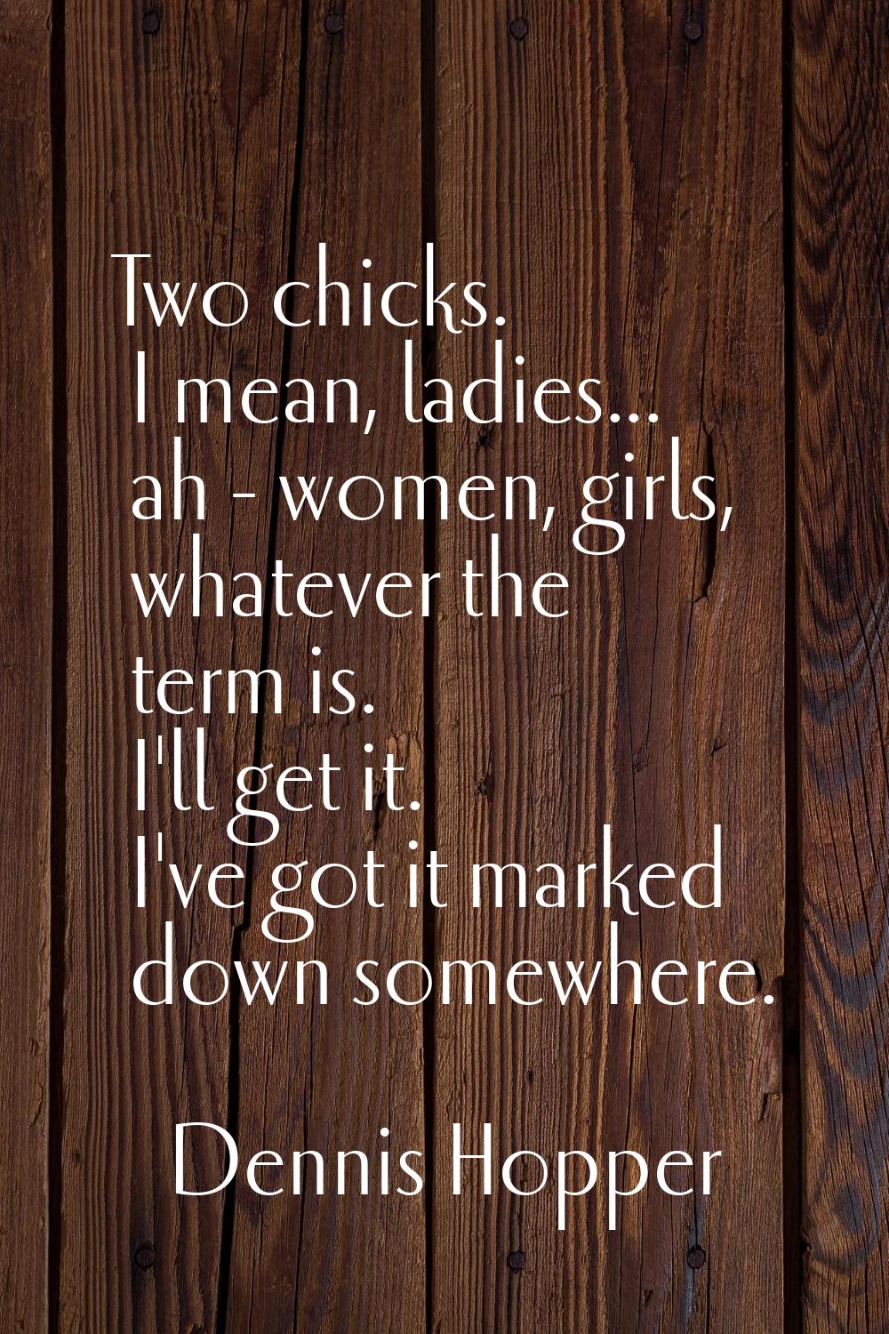 Two chicks. I mean, ladies... ah - women, girls, whatever the term is. I'll get it. I've got it mar