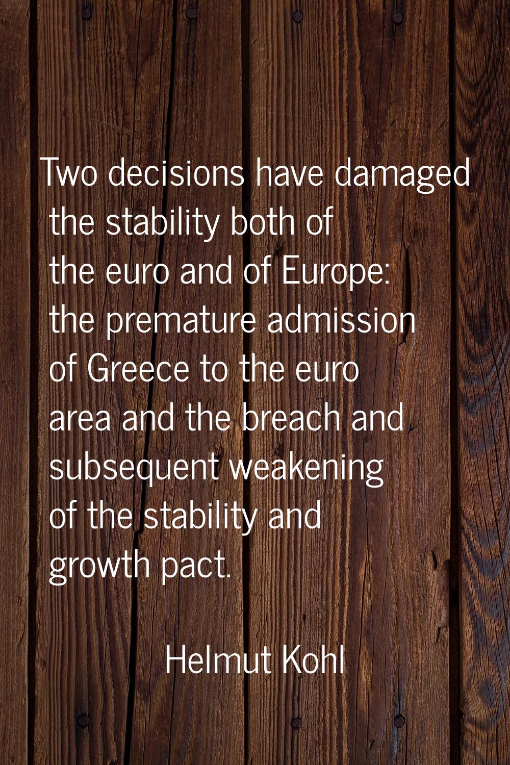 Two decisions have damaged the stability both of the euro and of Europe: the premature admission of