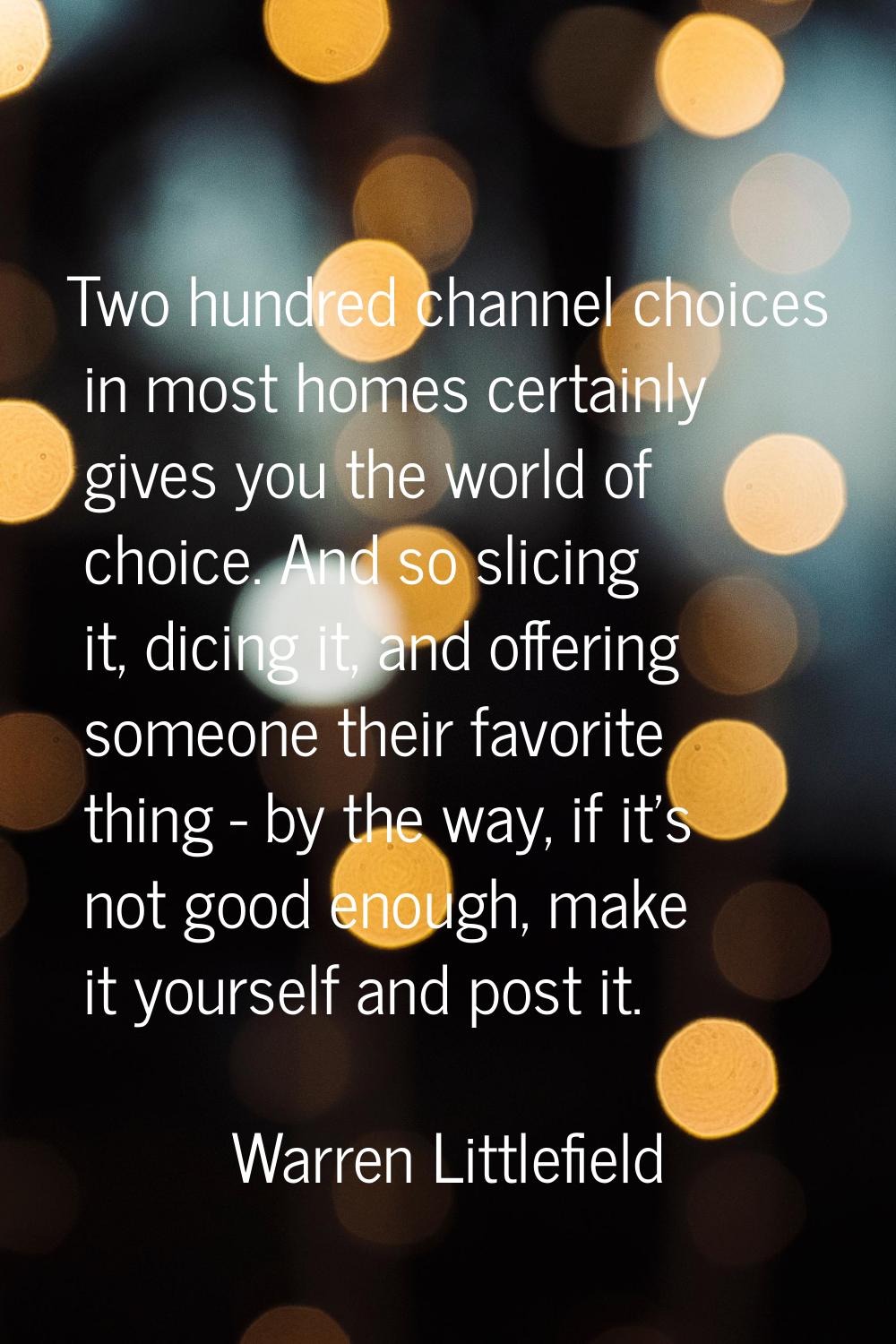 Two hundred channel choices in most homes certainly gives you the world of choice. And so slicing i