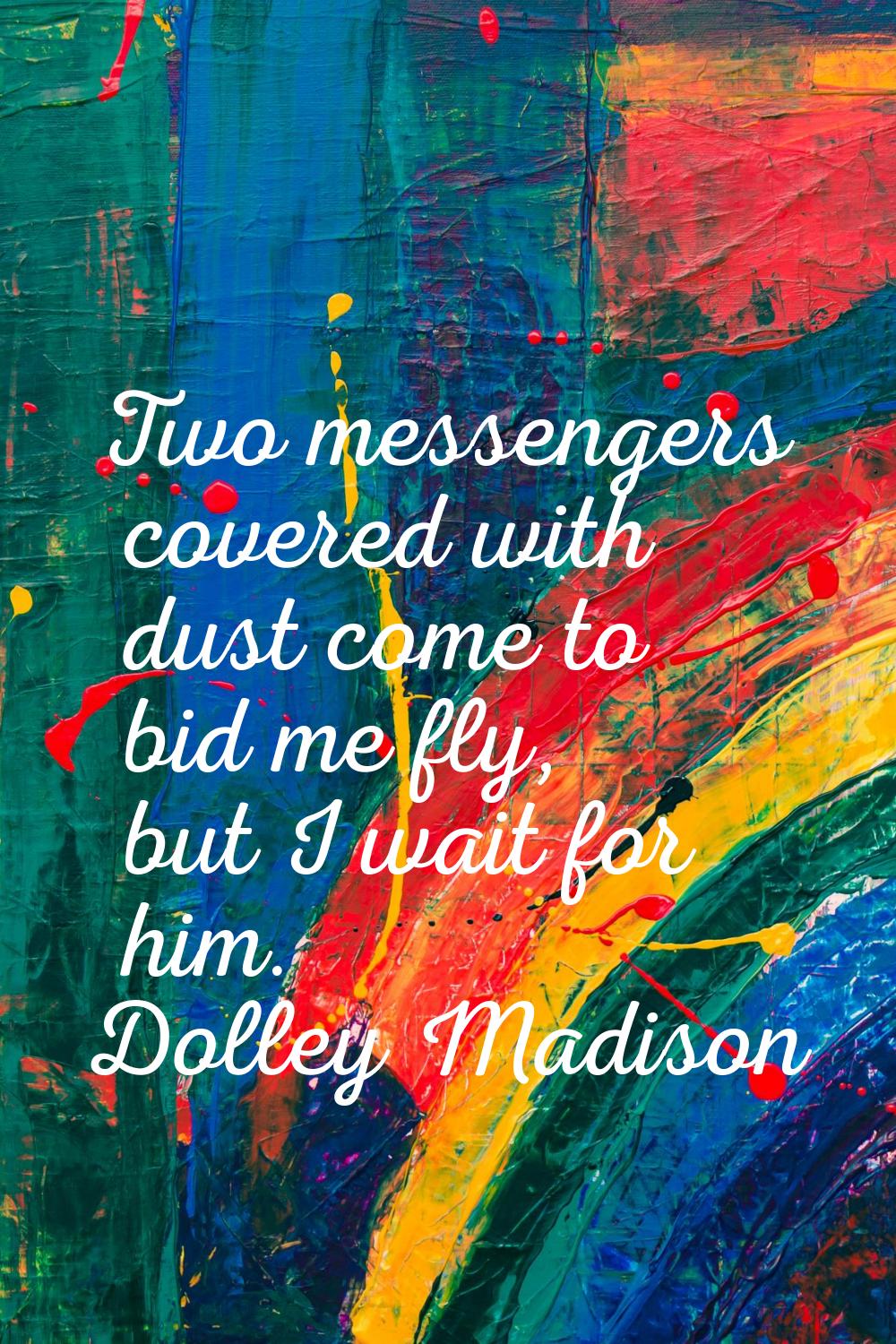 Two messengers covered with dust come to bid me fly, but I wait for him.