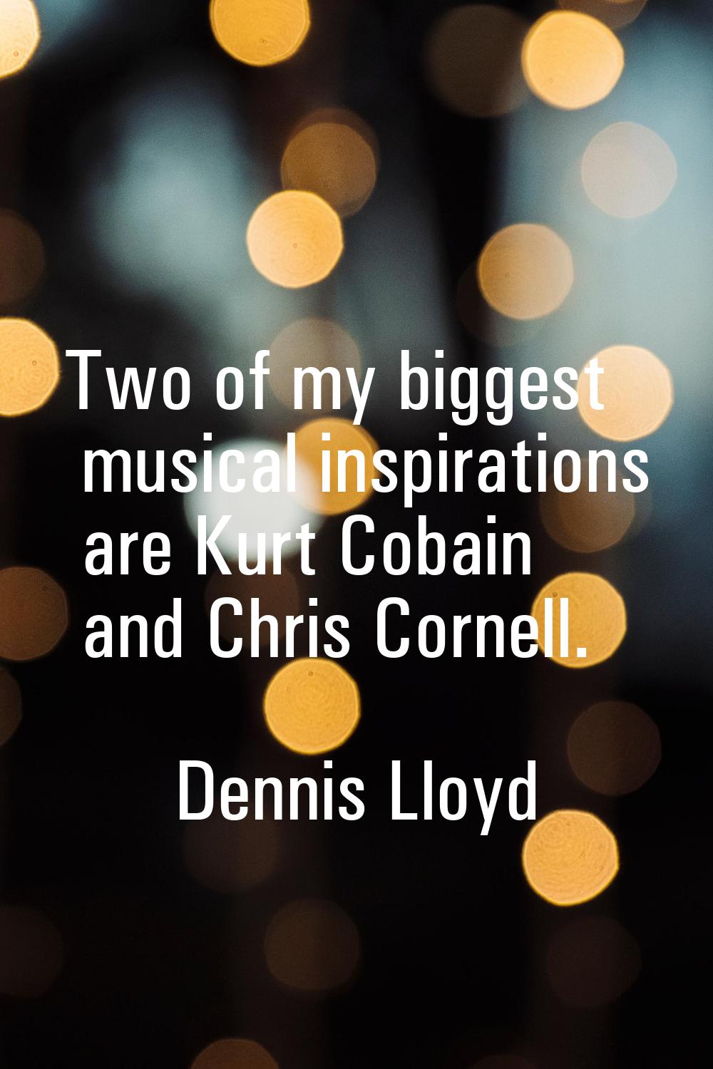 Two of my biggest musical inspirations are Kurt Cobain and Chris Cornell.
