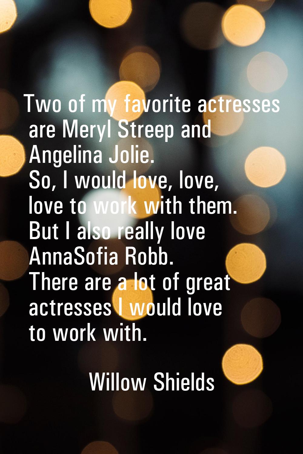 Two of my favorite actresses are Meryl Streep and Angelina Jolie. So, I would love, love, love to w