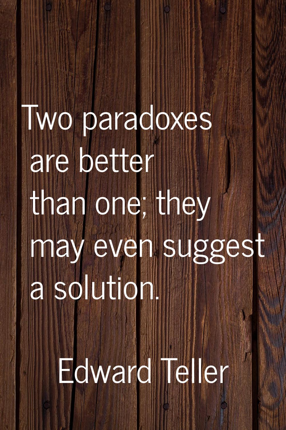 Two paradoxes are better than one; they may even suggest a solution.