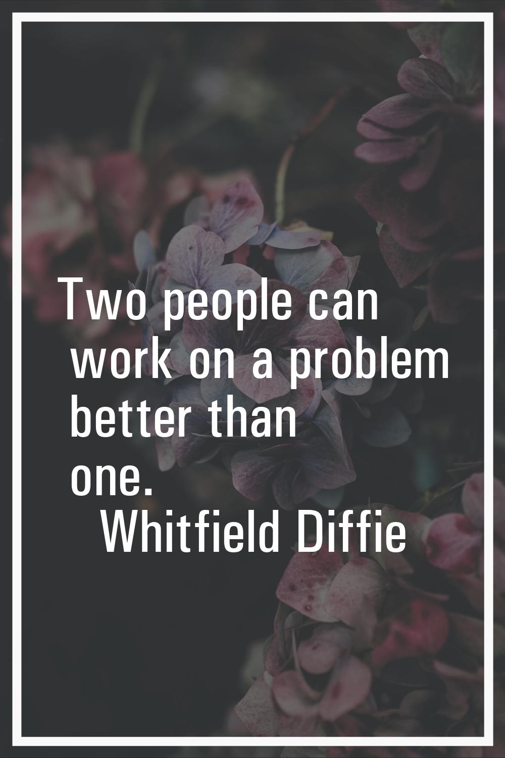 Two people can work on a problem better than one.