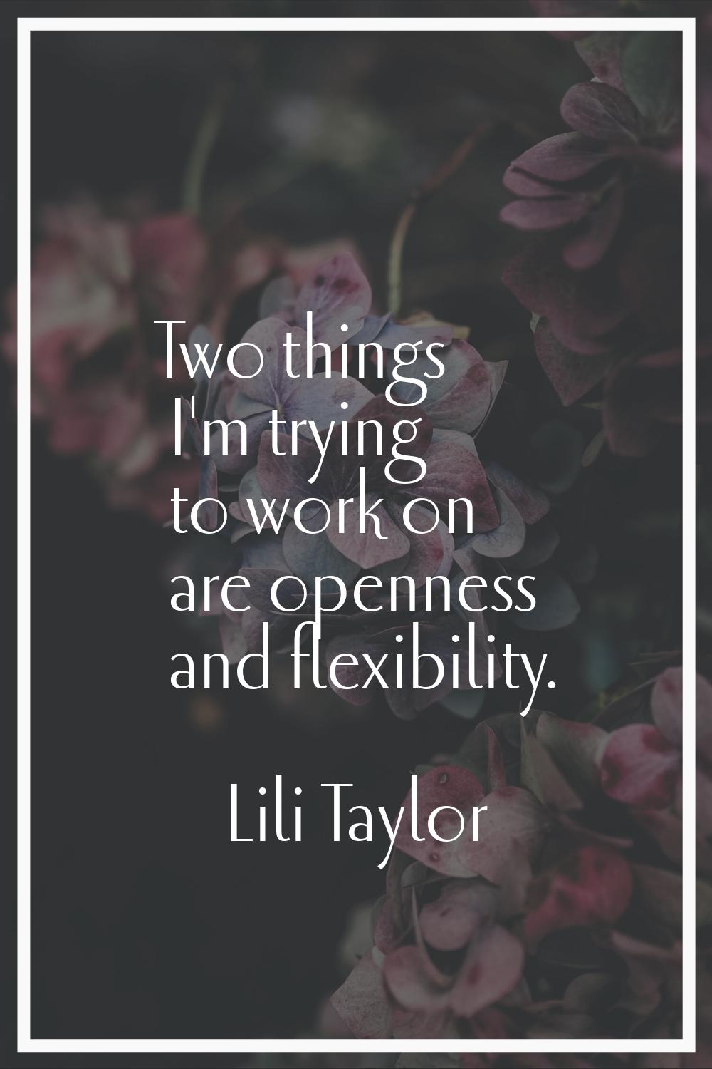 Two things I'm trying to work on are openness and flexibility.