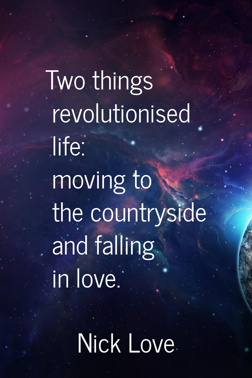 Two things revolutionised life: moving to the countryside and falling in love.
