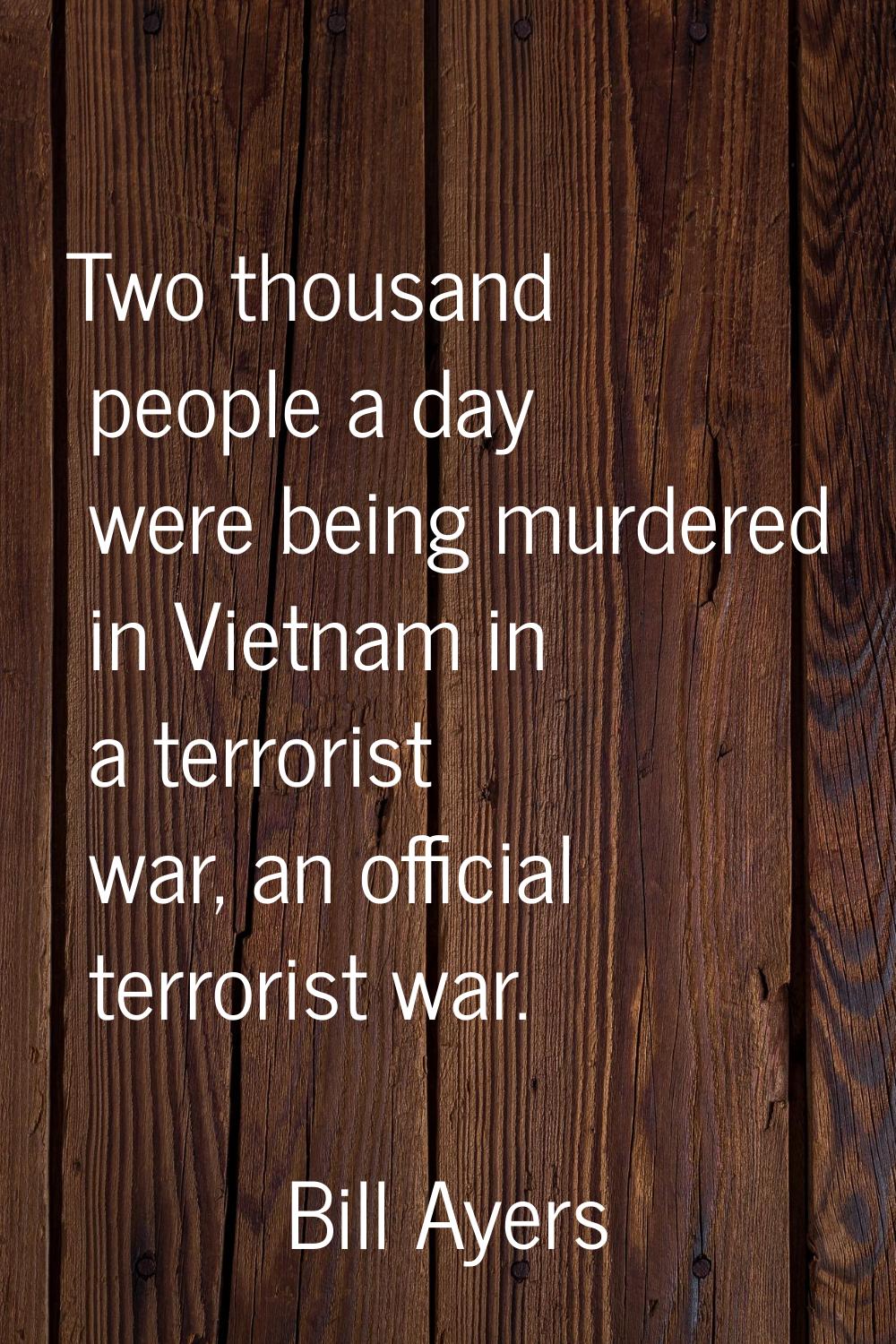Two thousand people a day were being murdered in Vietnam in a terrorist war, an official terrorist 