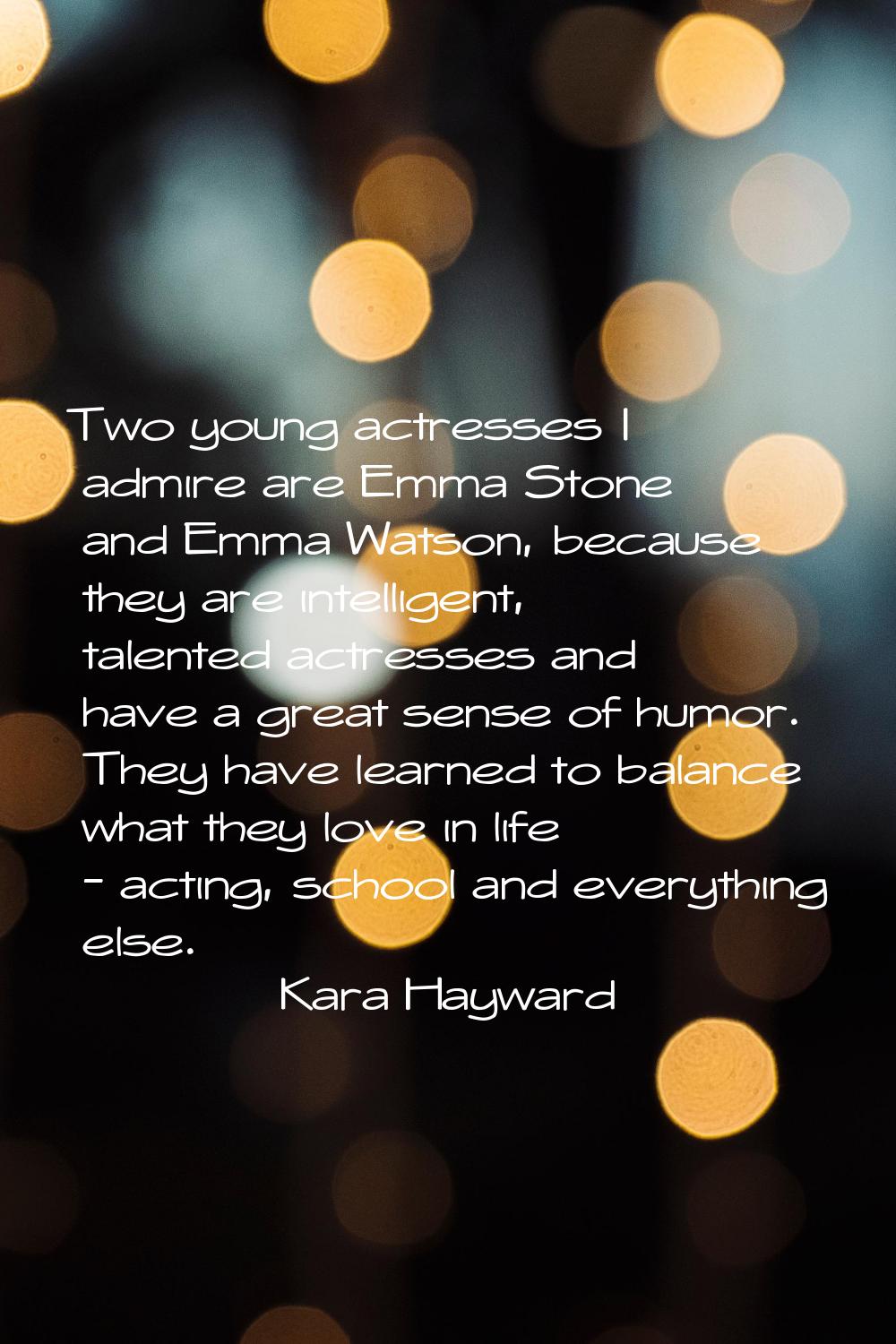 Two young actresses I admire are Emma Stone and Emma Watson, because they are intelligent, talented