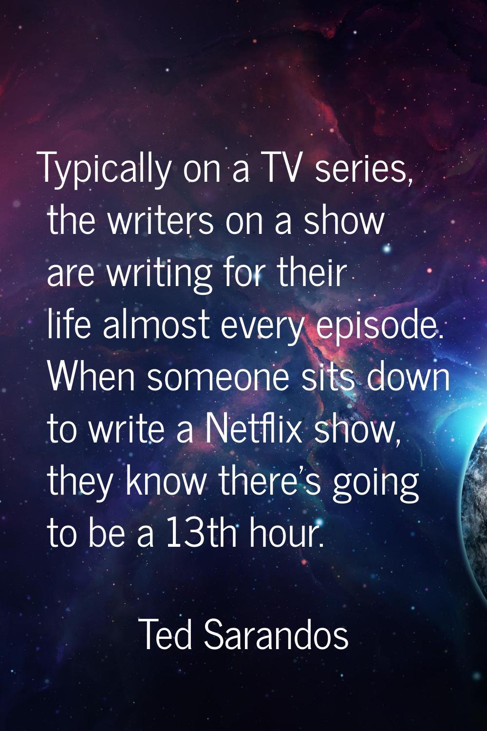 Typically on a TV series, the writers on a show are writing for their life almost every episode. Wh