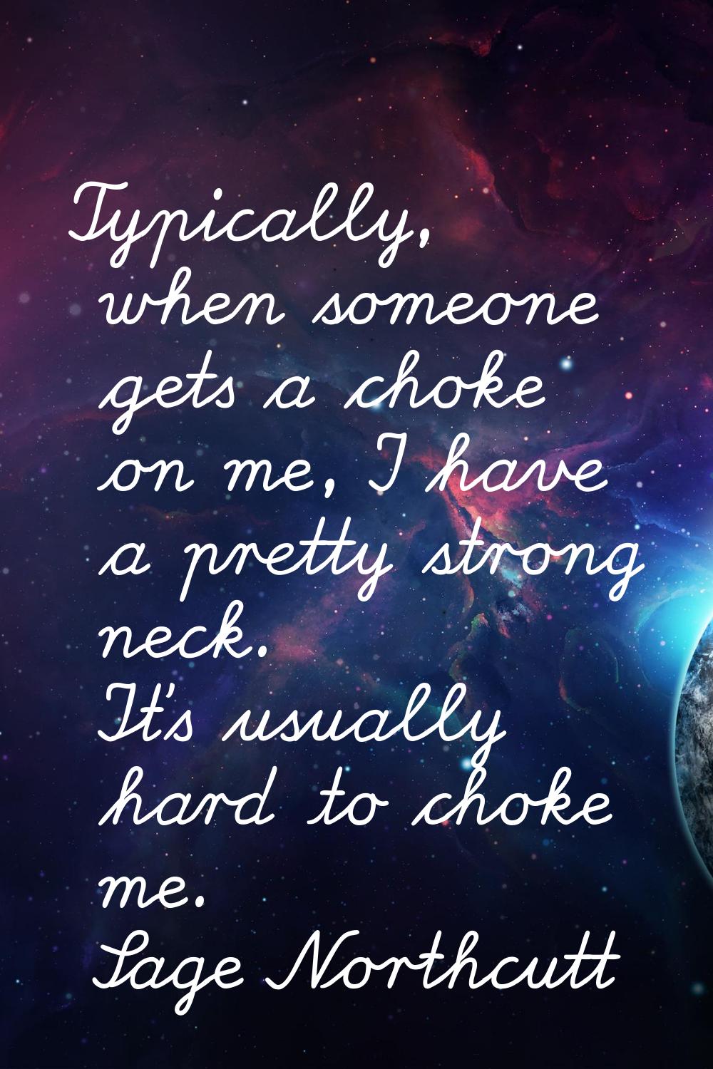 Typically, when someone gets a choke on me, I have a pretty strong neck. It's usually hard to choke