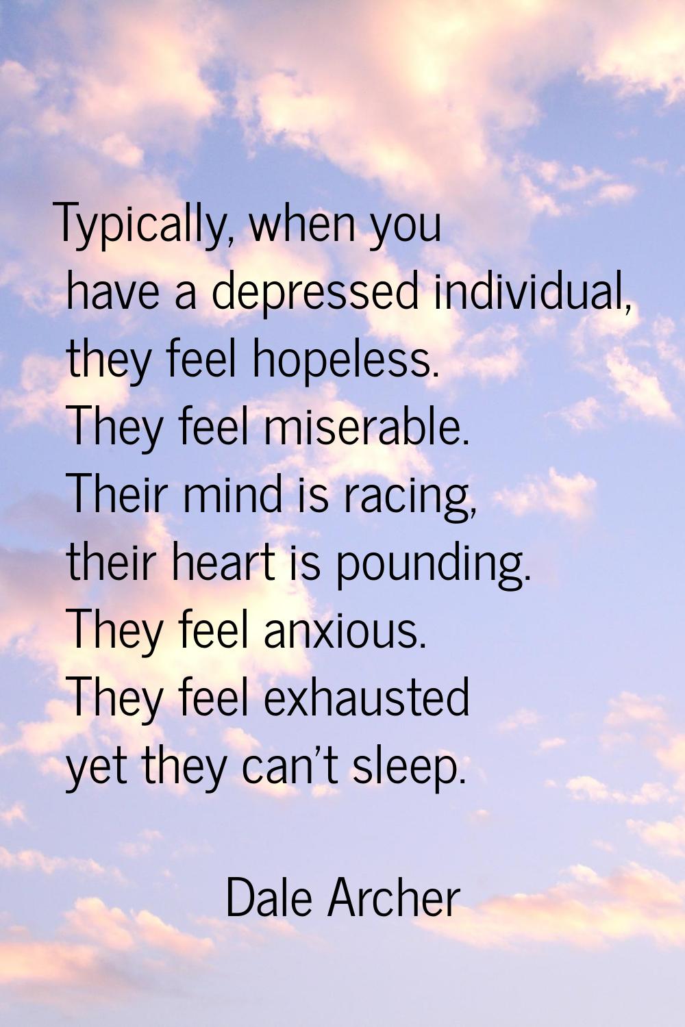 Typically, when you have a depressed individual, they feel hopeless. They feel miserable. Their min
