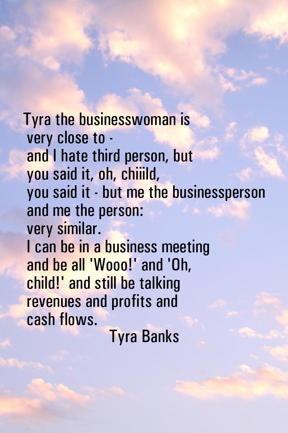 Tyra the businesswoman is very close to - and I hate third person, but you said it, oh, chiiild, yo