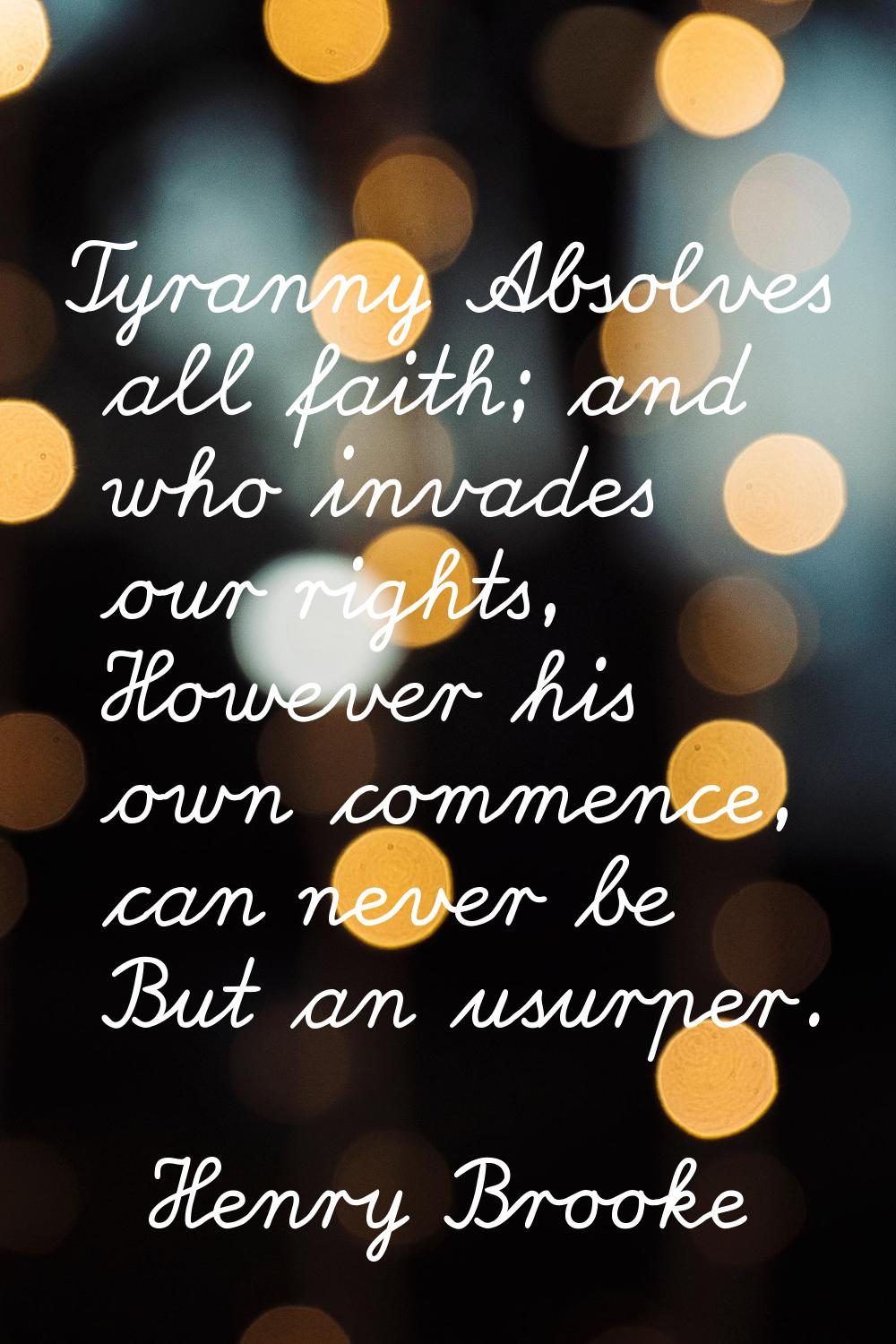 Tyranny Absolves all faith; and who invades our rights, However his own commence, can never be But 
