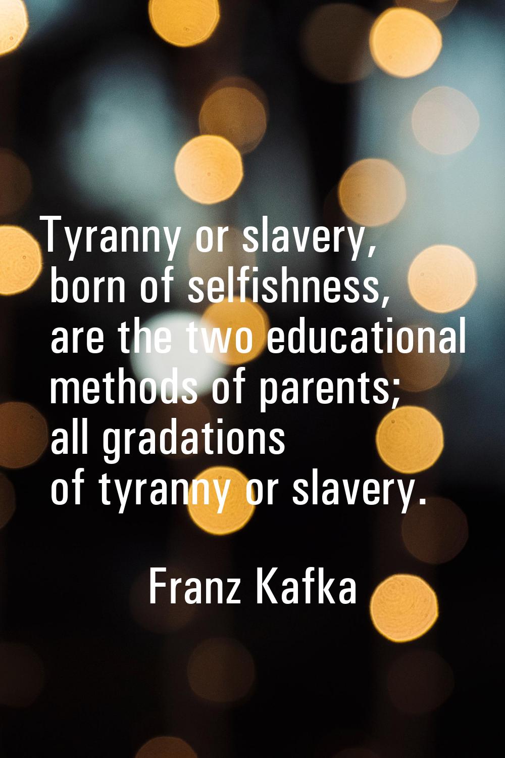 Tyranny or slavery, born of selfishness, are the two educational methods of parents; all gradations