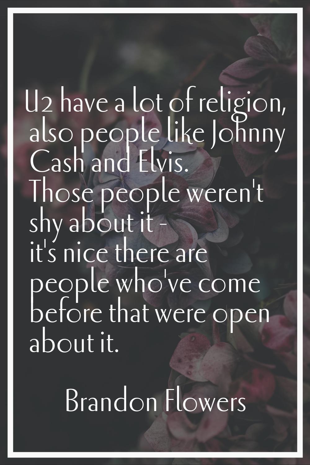 U2 have a lot of religion, also people like Johnny Cash and Elvis. Those people weren't shy about i
