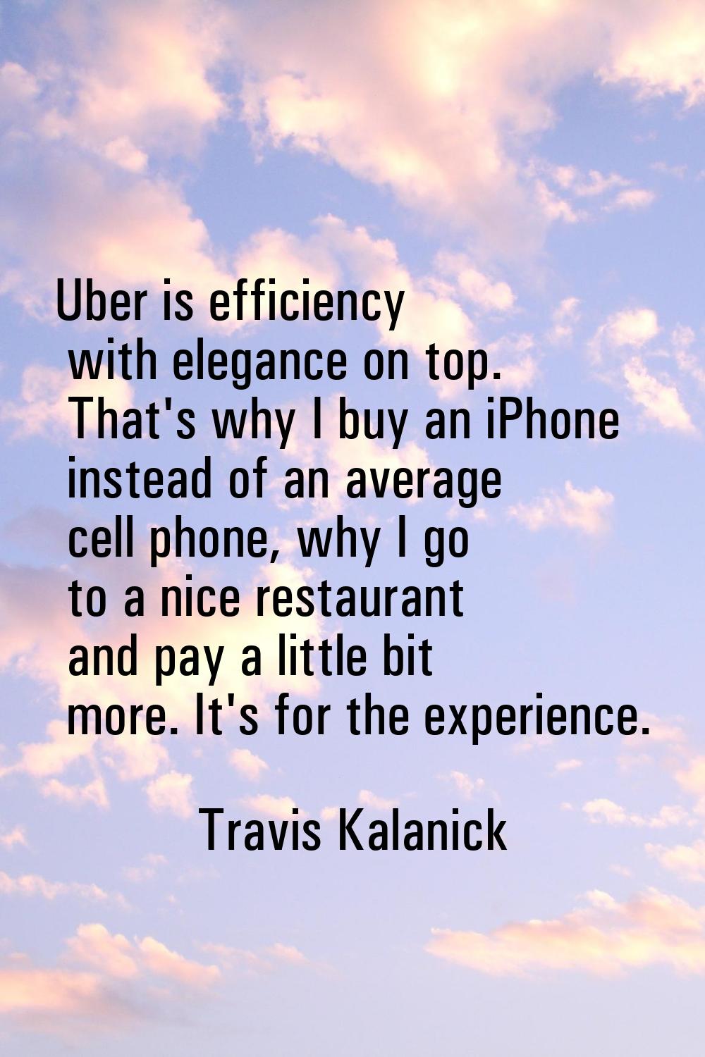 Uber is efficiency with elegance on top. That's why I buy an iPhone instead of an average cell phon