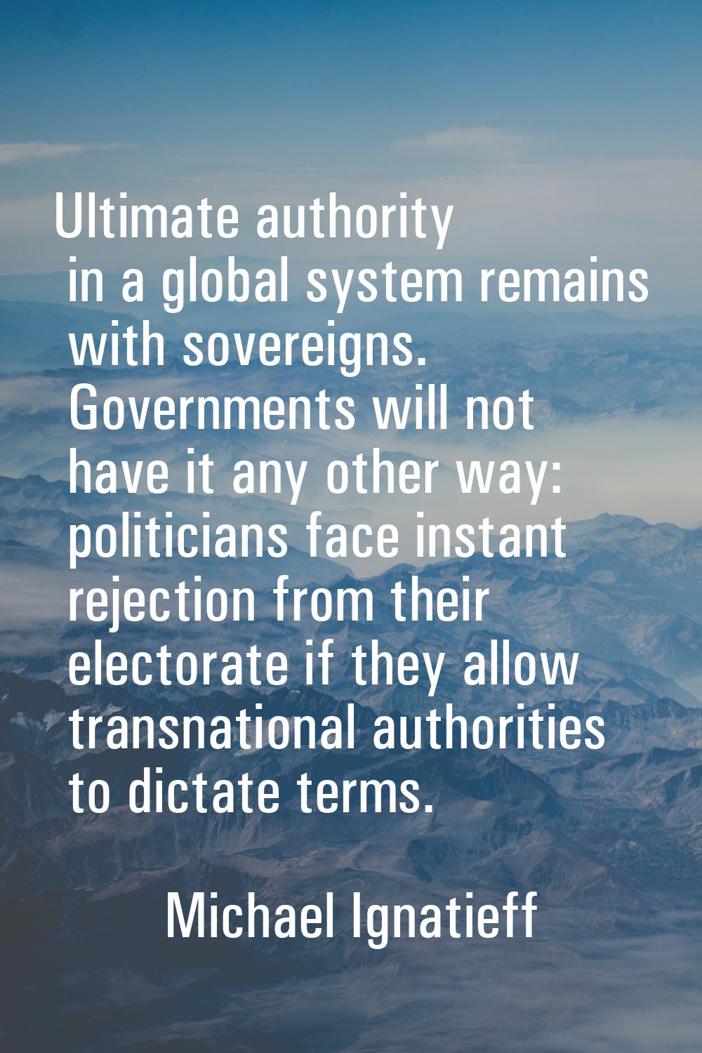 Ultimate authority in a global system remains with sovereigns. Governments will not have it any oth