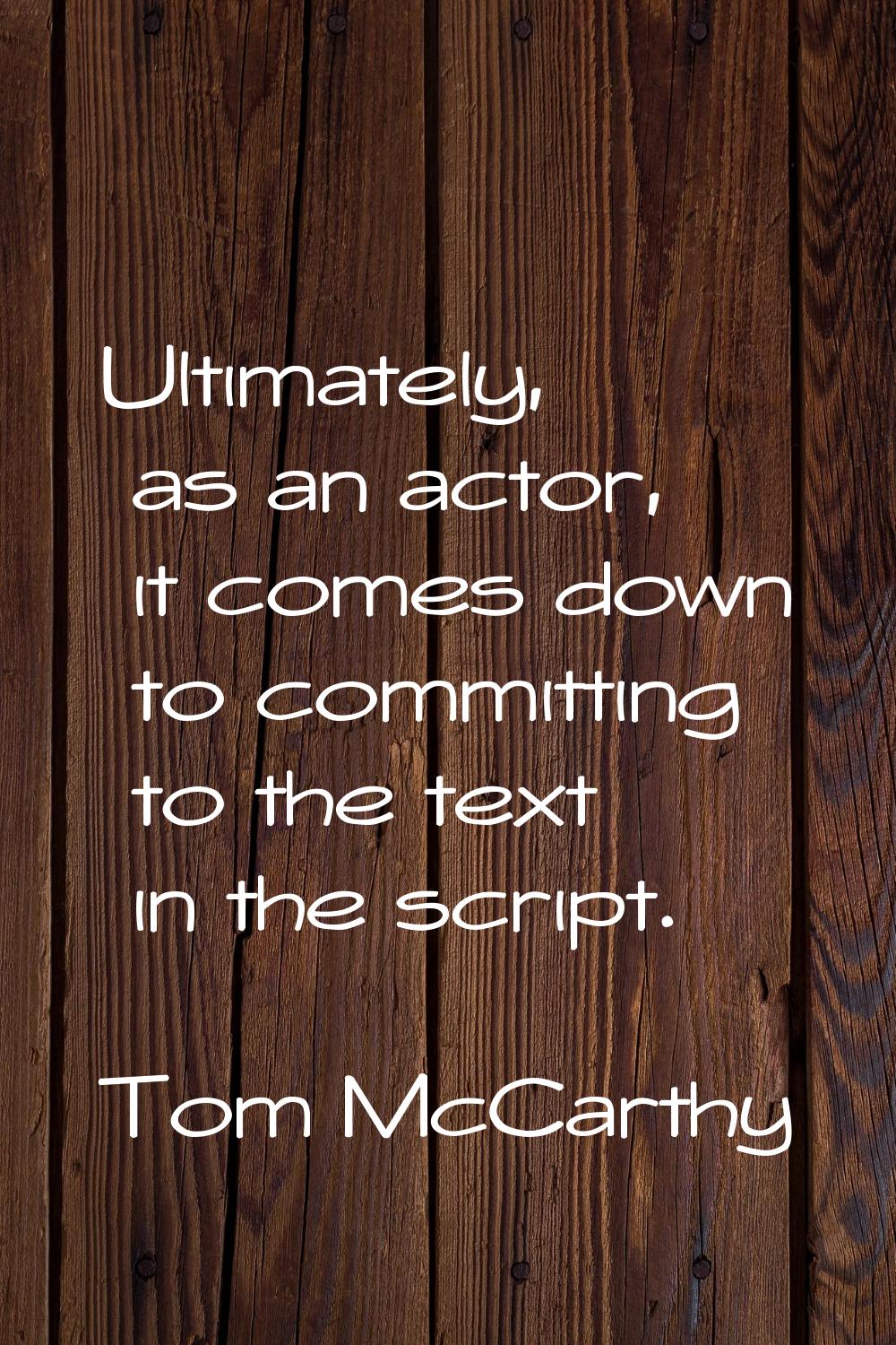 Ultimately, as an actor, it comes down to committing to the text in the script.