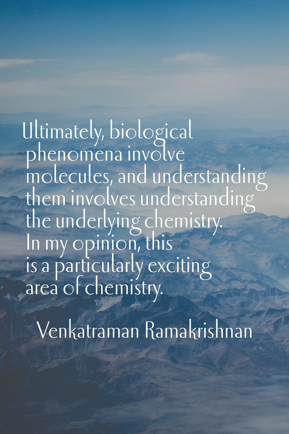 Ultimately, biological phenomena involve molecules, and understanding them involves understanding t