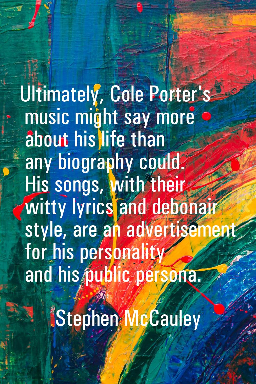Ultimately, Cole Porter's music might say more about his life than any biography could. His songs, 