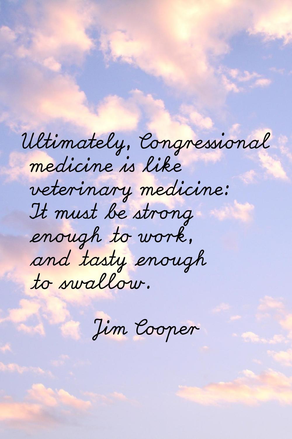 Ultimately, Congressional medicine is like veterinary medicine: It must be strong enough to work, a