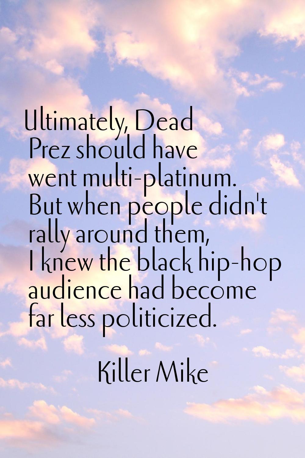 Ultimately, Dead Prez should have went multi-platinum. But when people didn't rally around them, I 