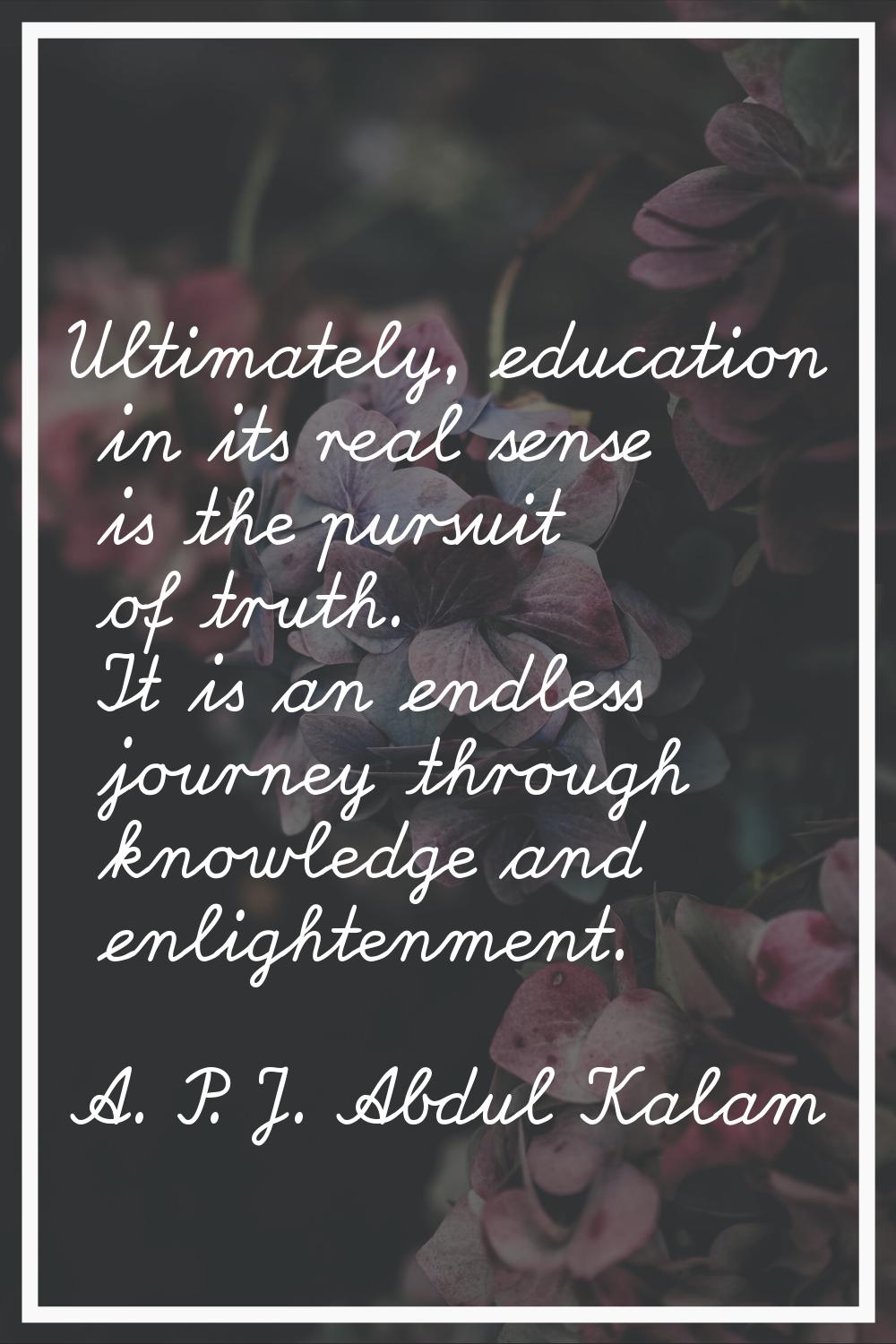 Ultimately, education in its real sense is the pursuit of truth. It is an endless journey through k