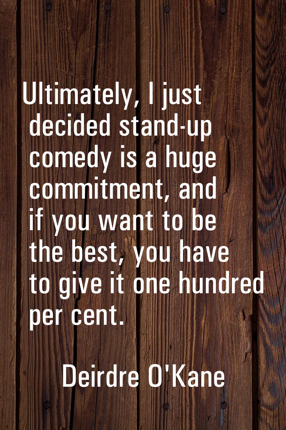 Ultimately, I just decided stand-up comedy is a huge commitment, and if you want to be the best, yo