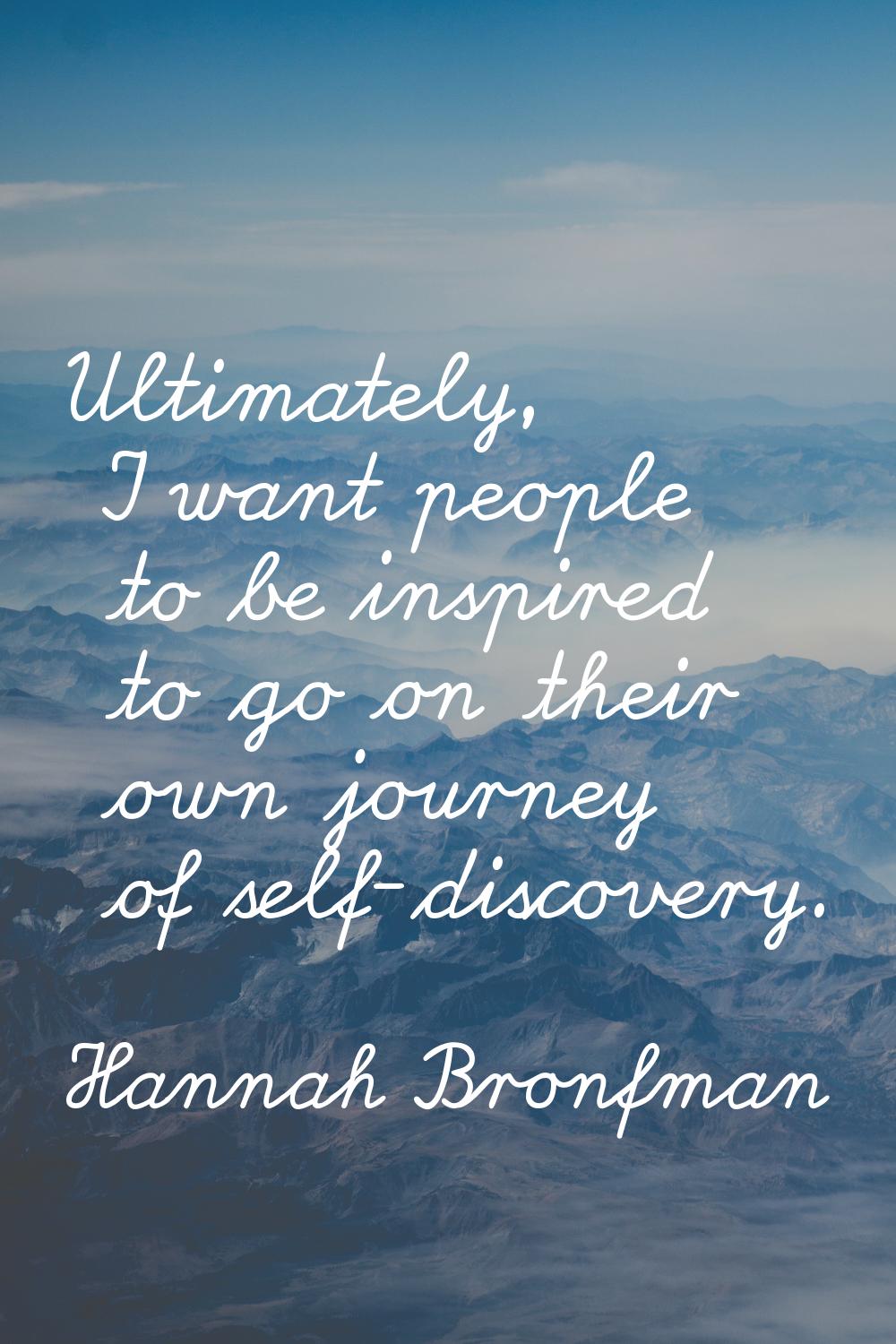 Ultimately, I want people to be inspired to go on their own journey of self-discovery.