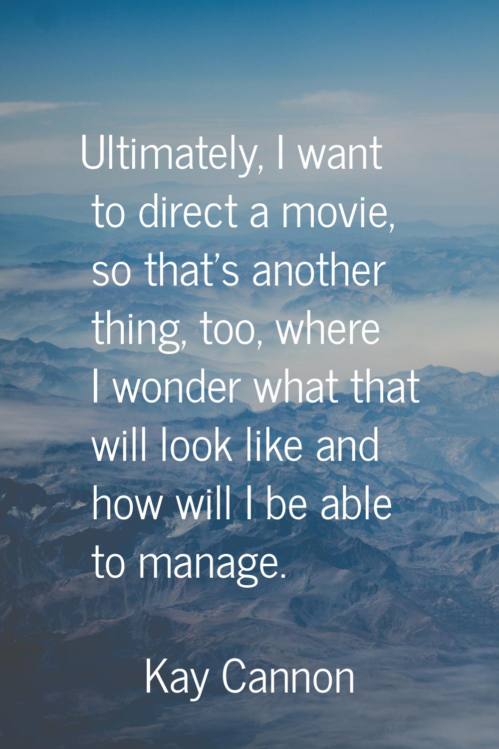 Ultimately, I want to direct a movie, so that's another thing, too, where I wonder what that will l