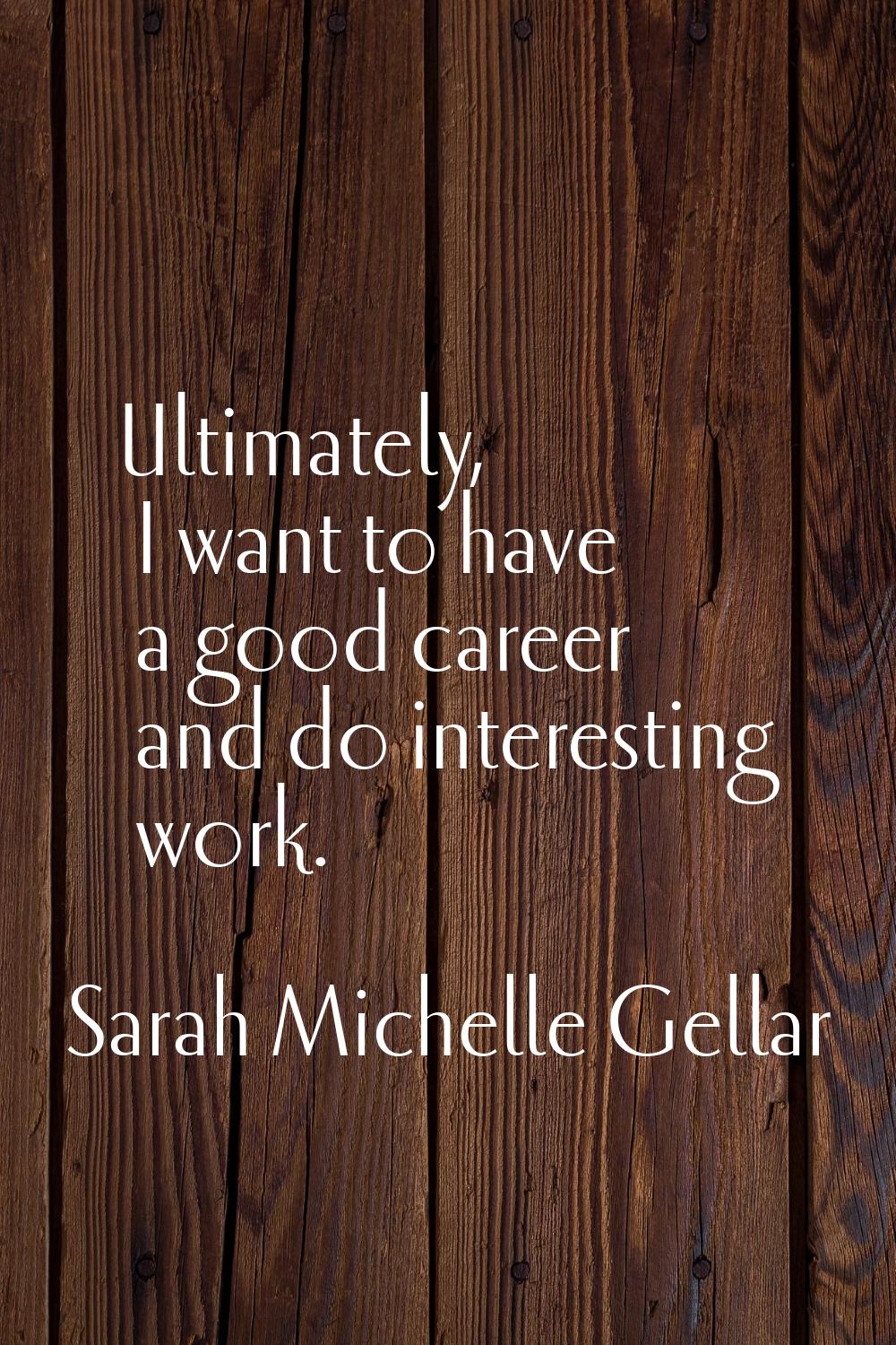 Ultimately, I want to have a good career and do interesting work.