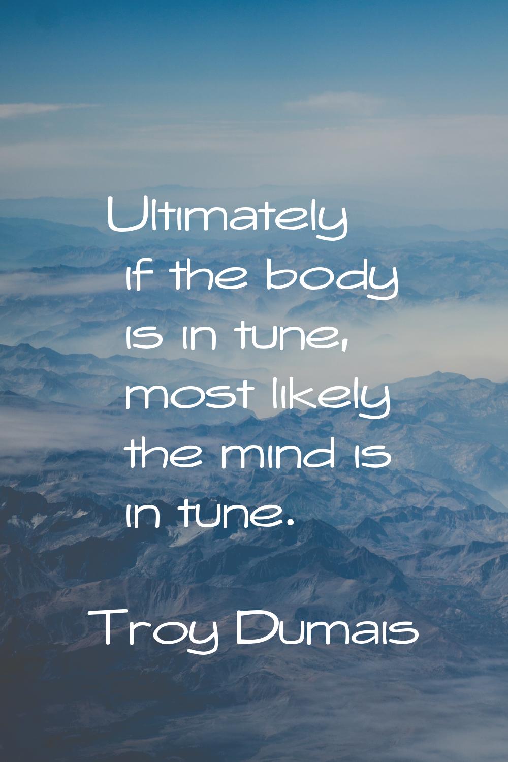 Ultimately if the body is in tune, most likely the mind is in tune.
