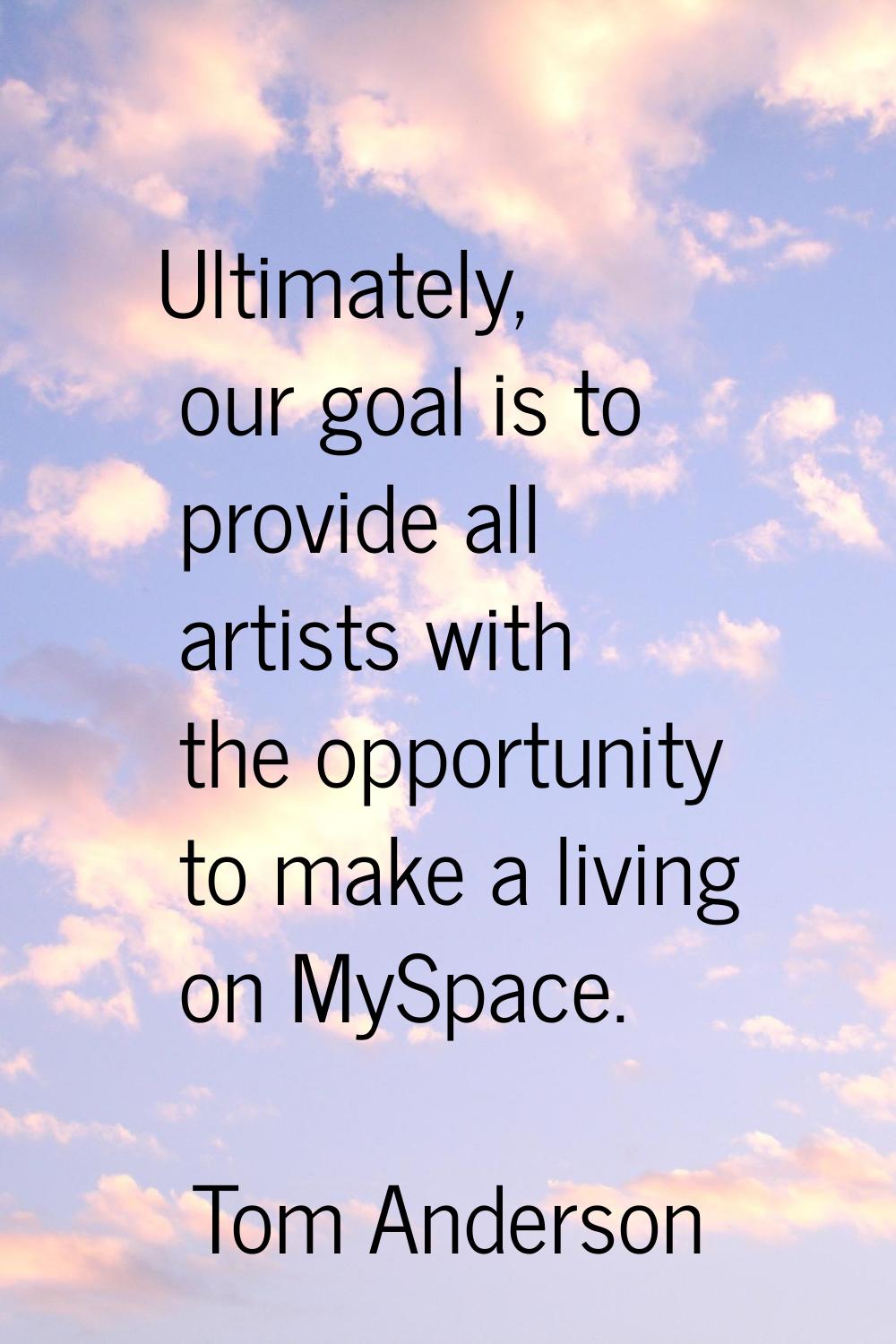 Ultimately, our goal is to provide all artists with the opportunity to make a living on MySpace.