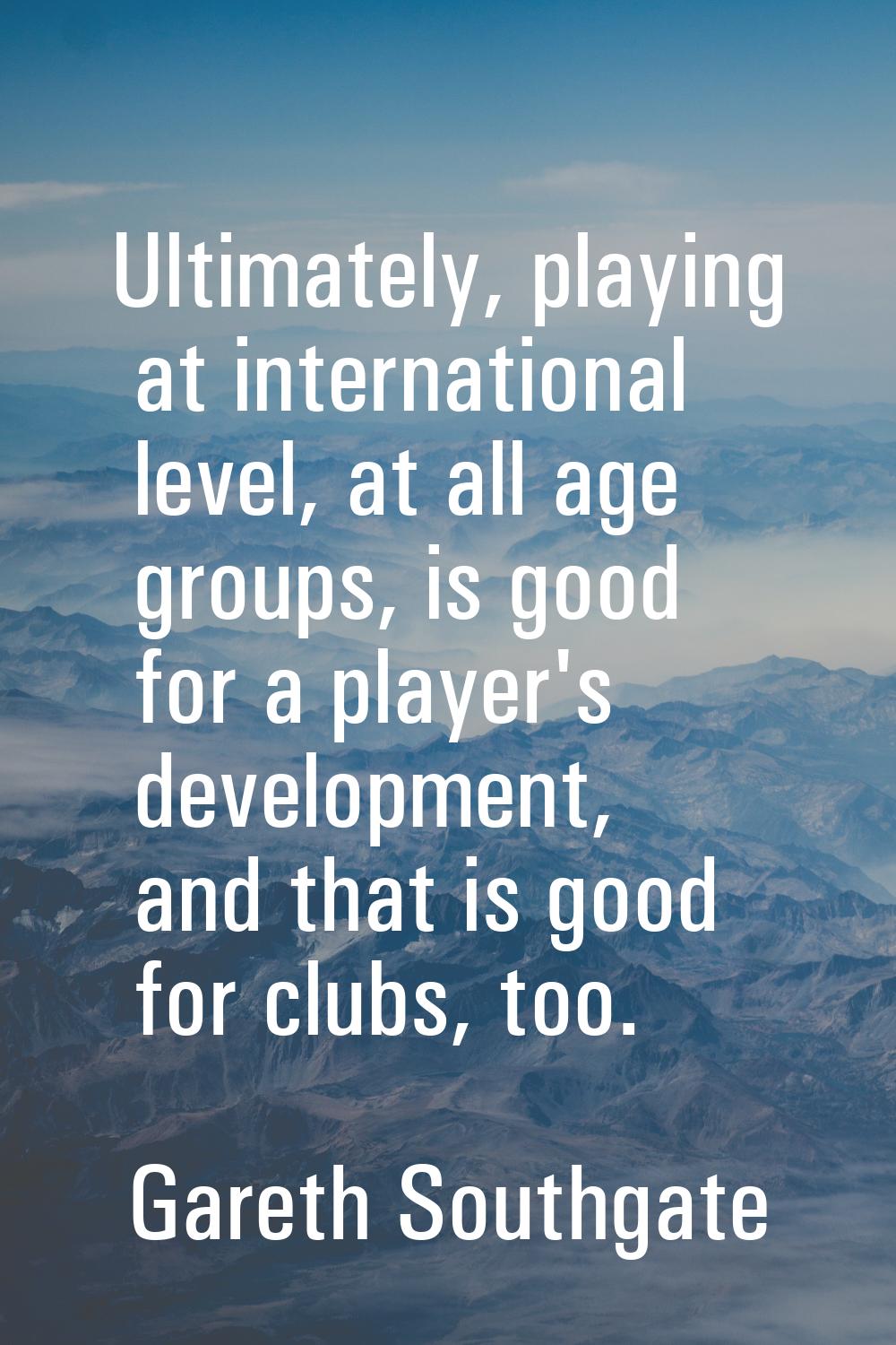 Ultimately, playing at international level, at all age groups, is good for a player's development, 