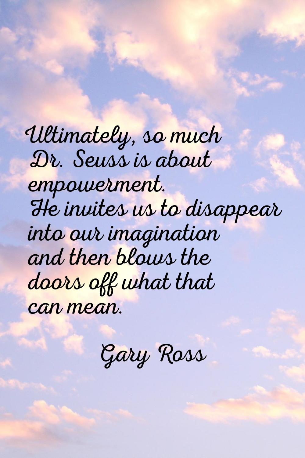 Ultimately, so much Dr. Seuss is about empowerment. He invites us to disappear into our imagination