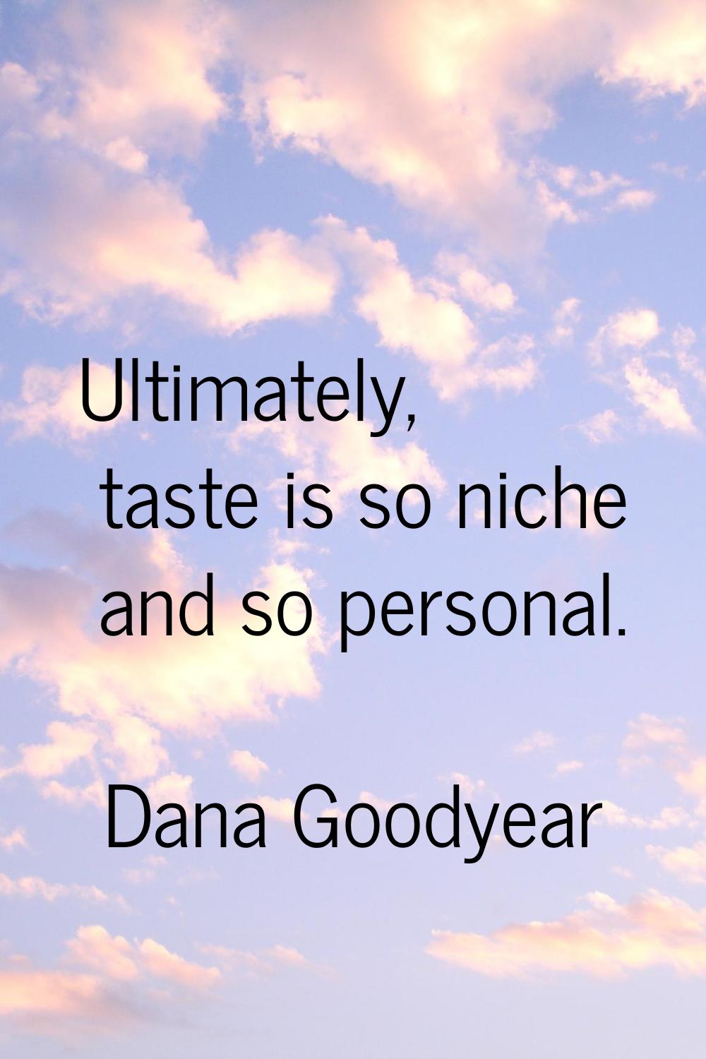 Ultimately, taste is so niche and so personal.