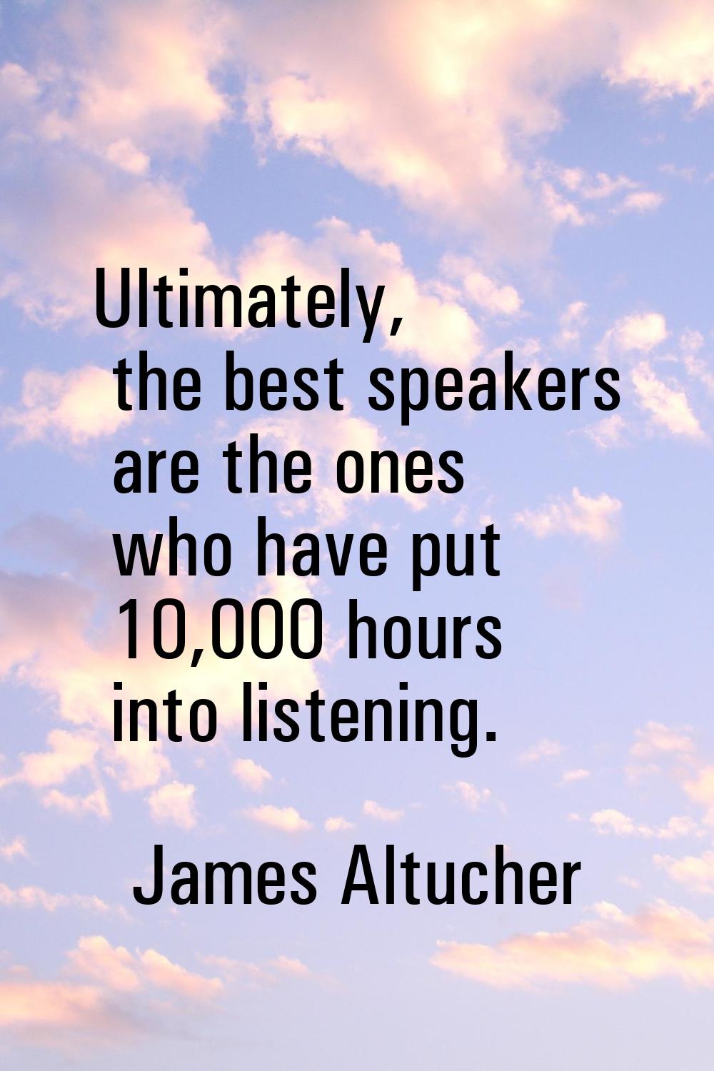Ultimately, the best speakers are the ones who have put 10,000 hours into listening.
