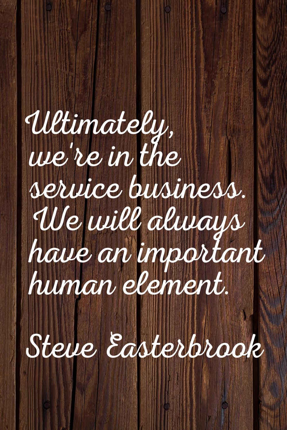 Ultimately, we're in the service business. We will always have an important human element.