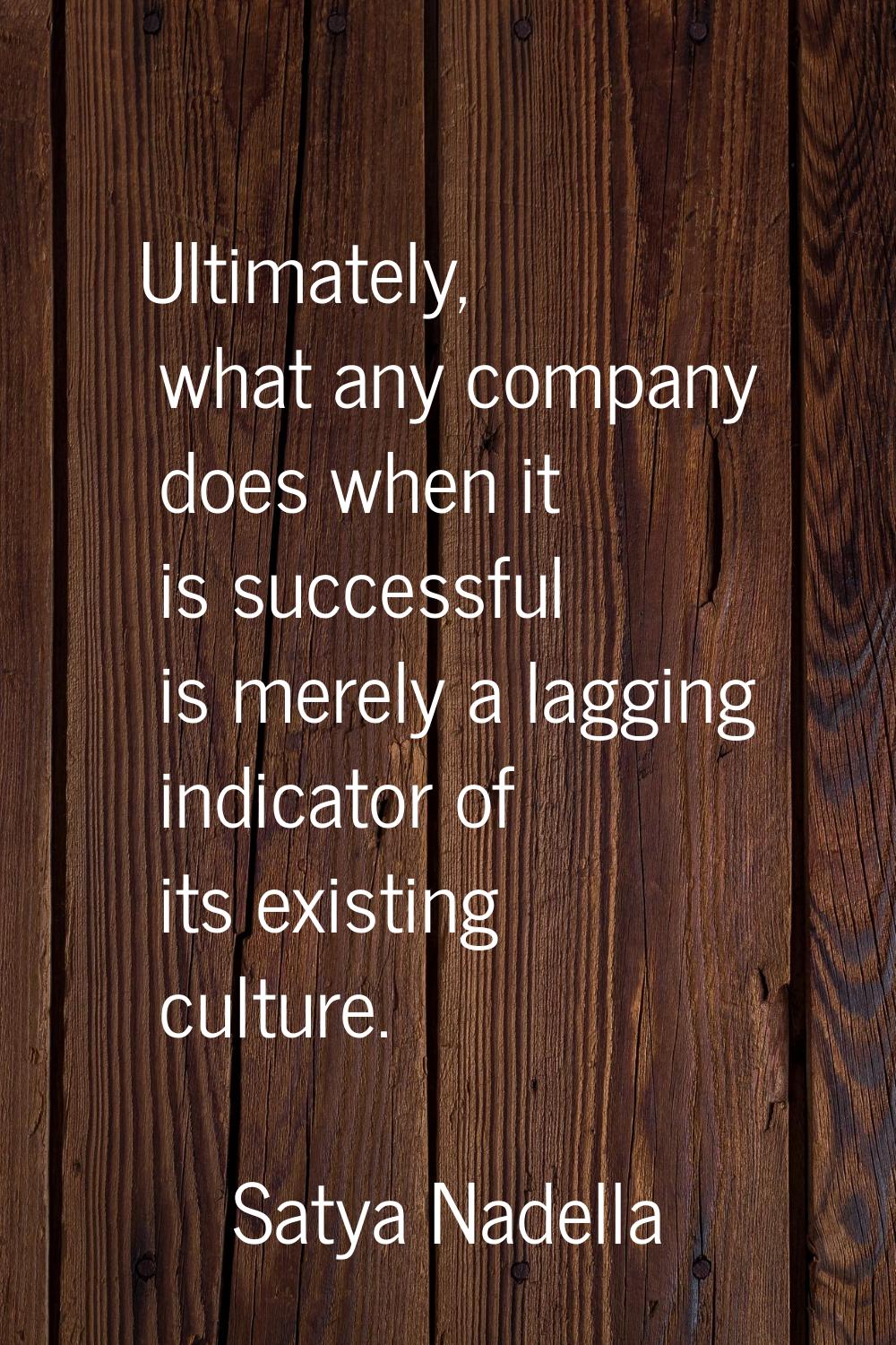 Ultimately, what any company does when it is successful is merely a lagging indicator of its existi