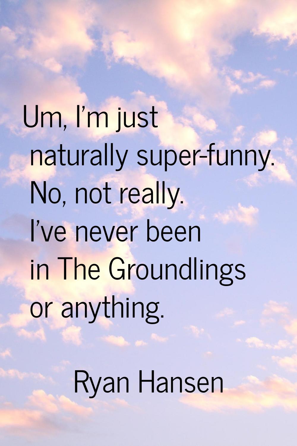 Um, I'm just naturally super-funny. No, not really. I've never been in The Groundlings or anything.