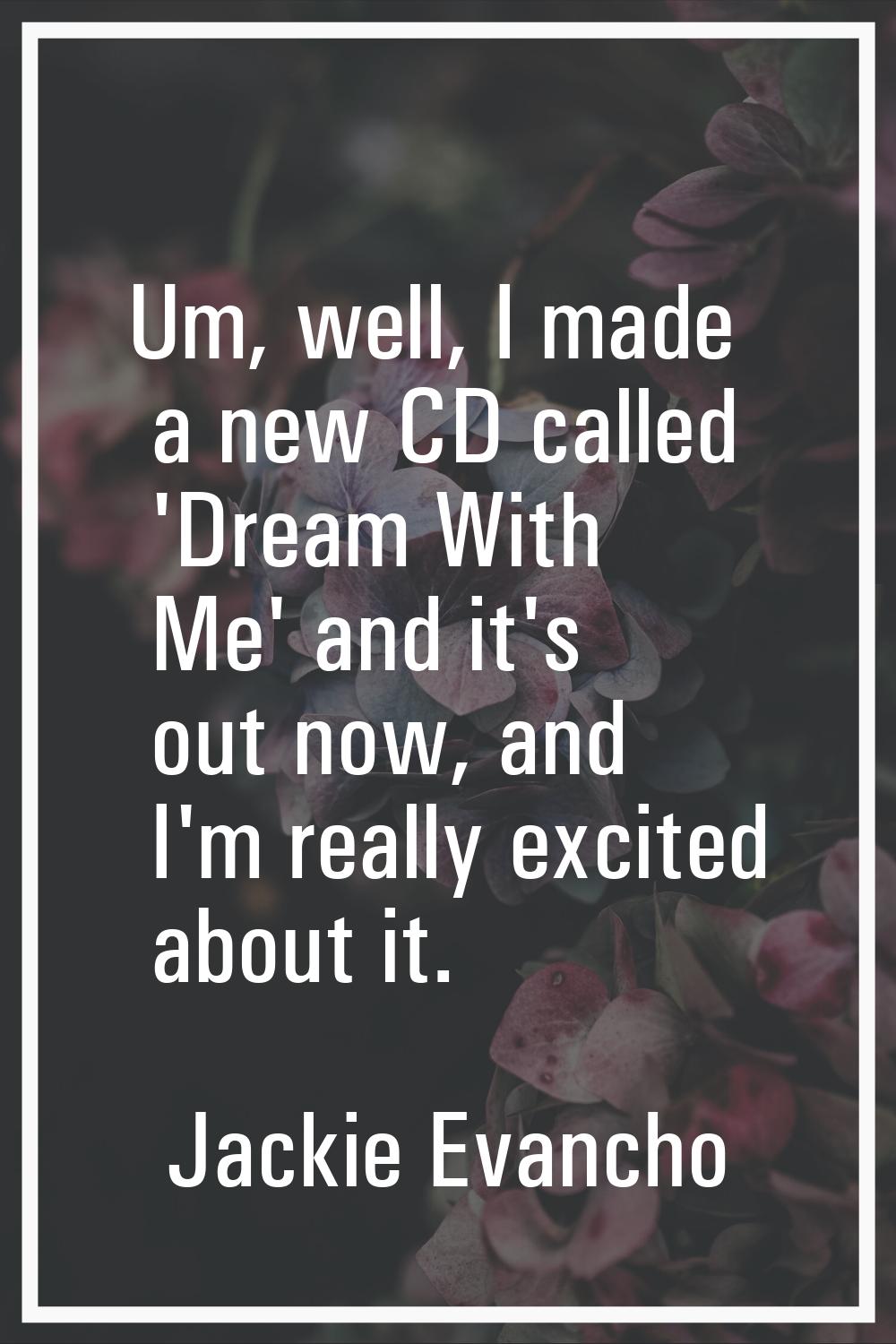 Um, well, I made a new CD called 'Dream With Me' and it's out now, and I'm really excited about it.