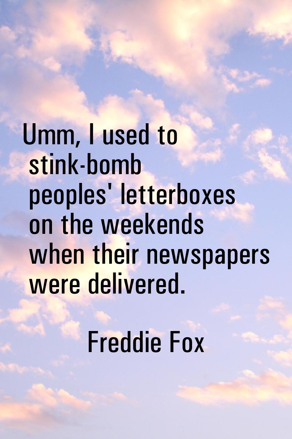 Umm, I used to stink-bomb peoples' letterboxes on the weekends when their newspapers were delivered