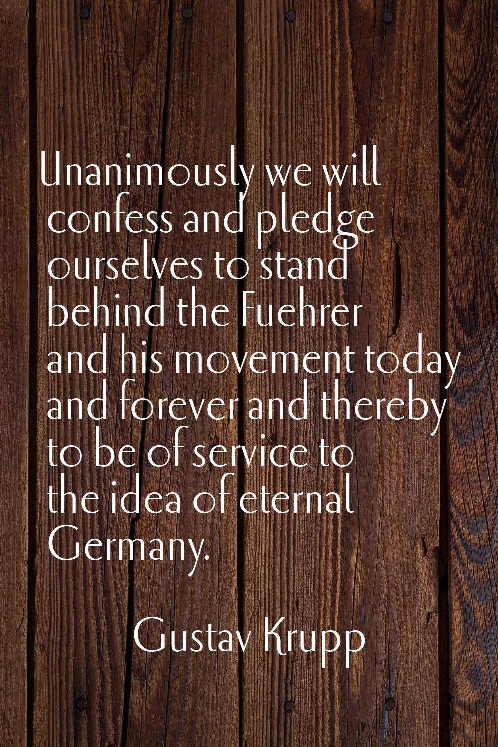 Unanimously we will confess and pledge ourselves to stand behind the Fuehrer and his movement today