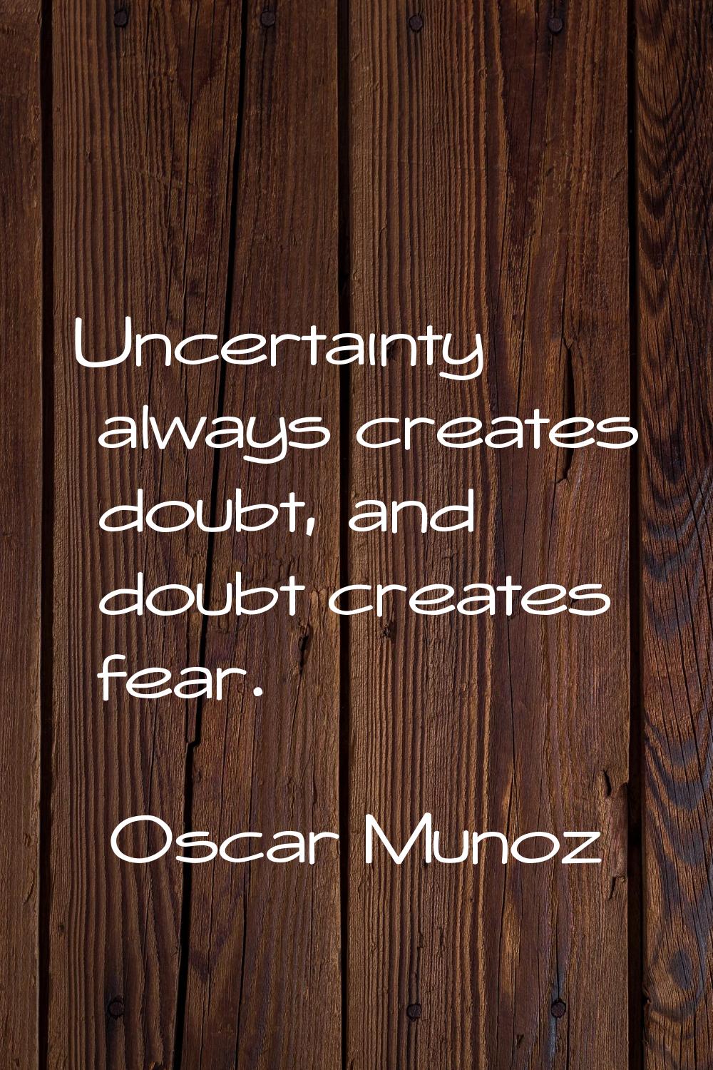 Uncertainty always creates doubt, and doubt creates fear.