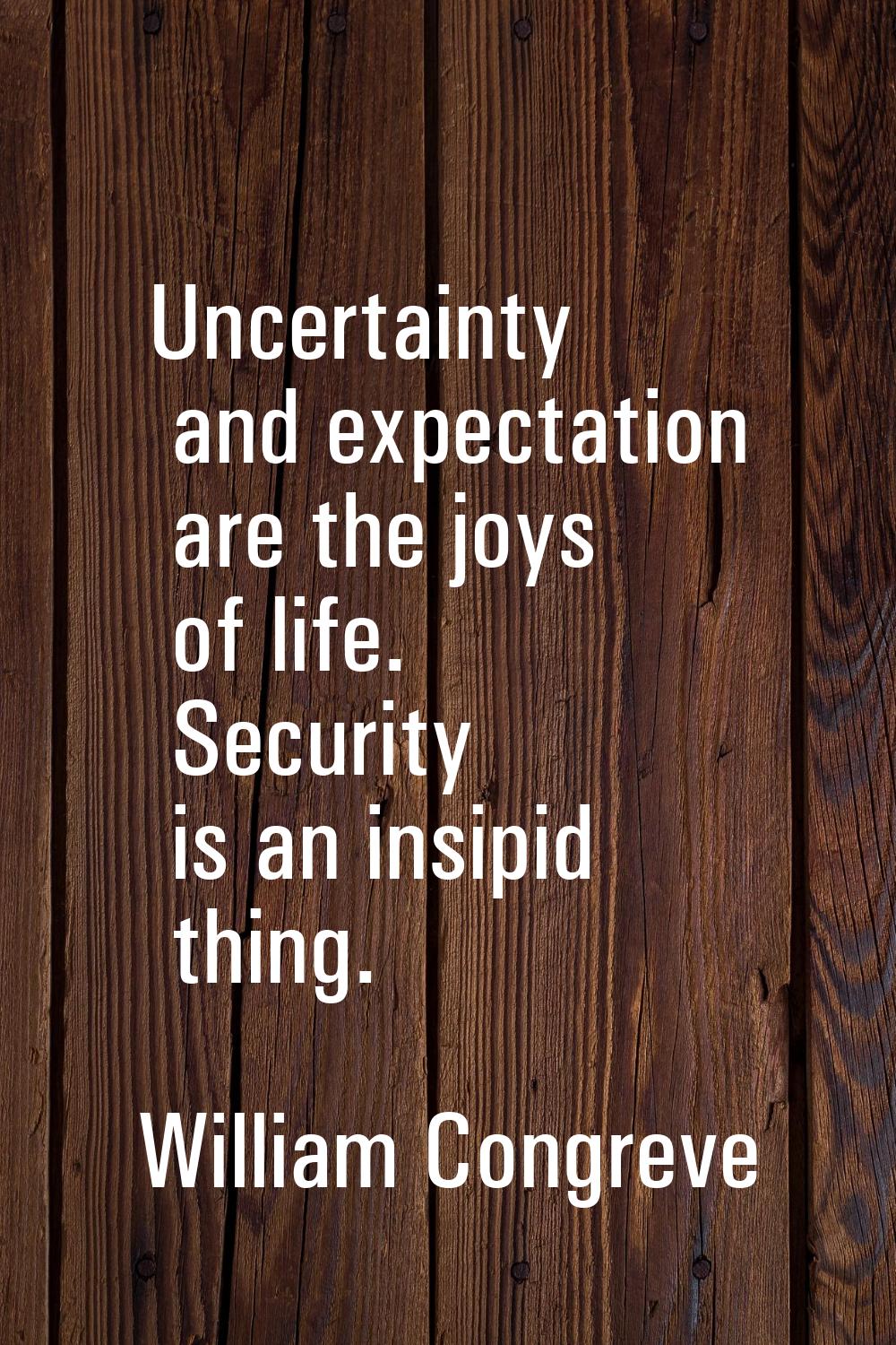 Uncertainty and expectation are the joys of life. Security is an insipid thing.