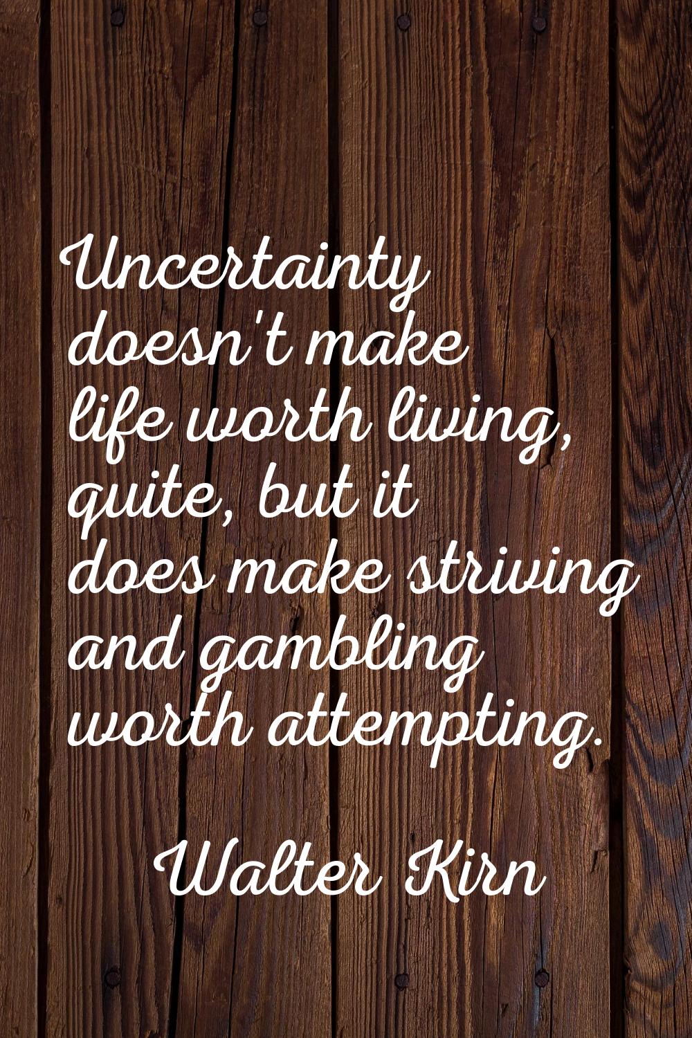 Uncertainty doesn't make life worth living, quite, but it does make striving and gambling worth att