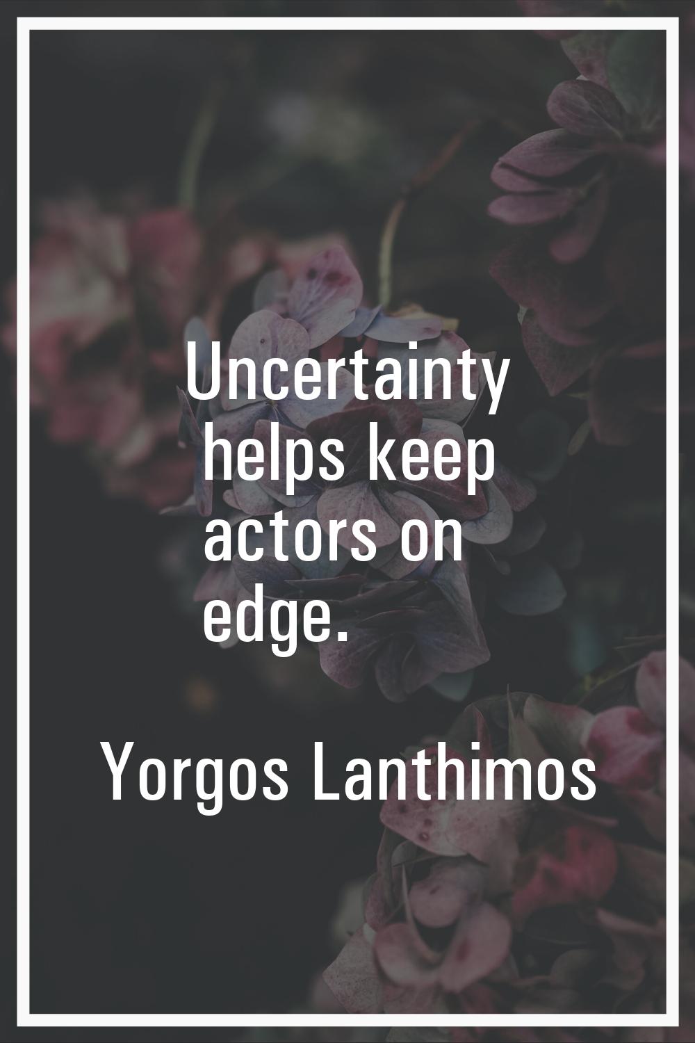 Uncertainty helps keep actors on edge.