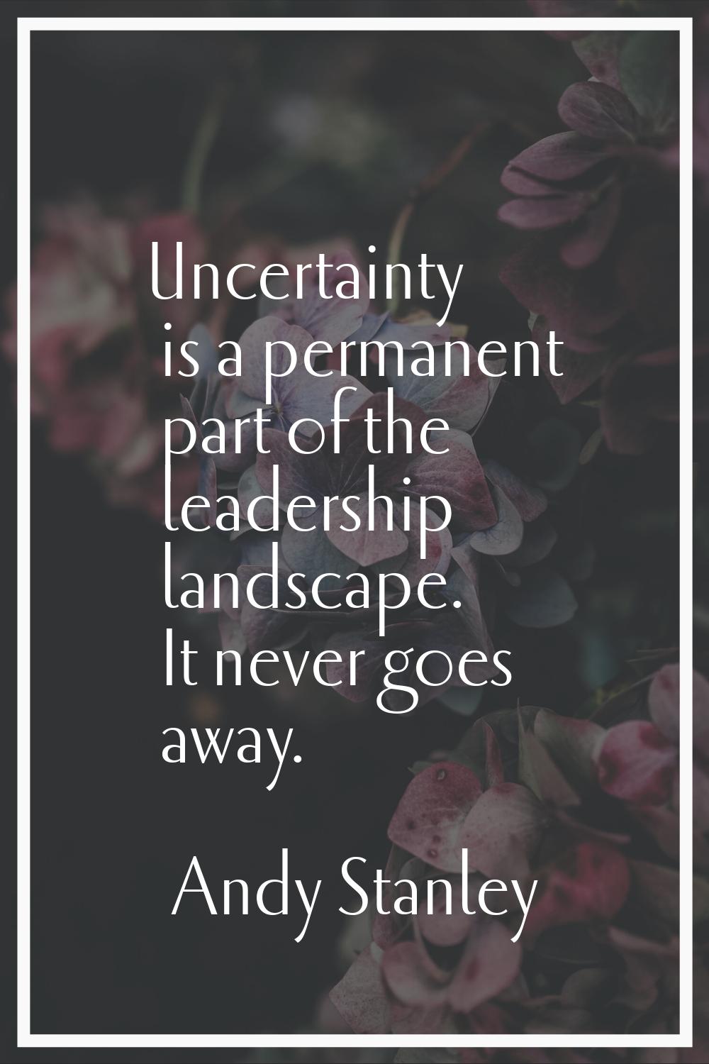 Uncertainty is a permanent part of the leadership landscape. It never goes away.