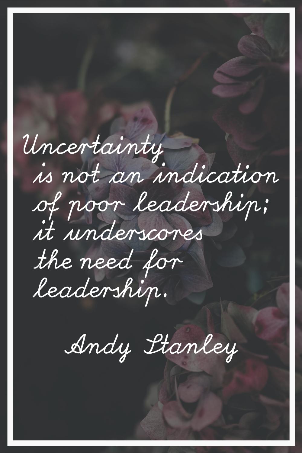 Uncertainty is not an indication of poor leadership; it underscores the need for leadership.