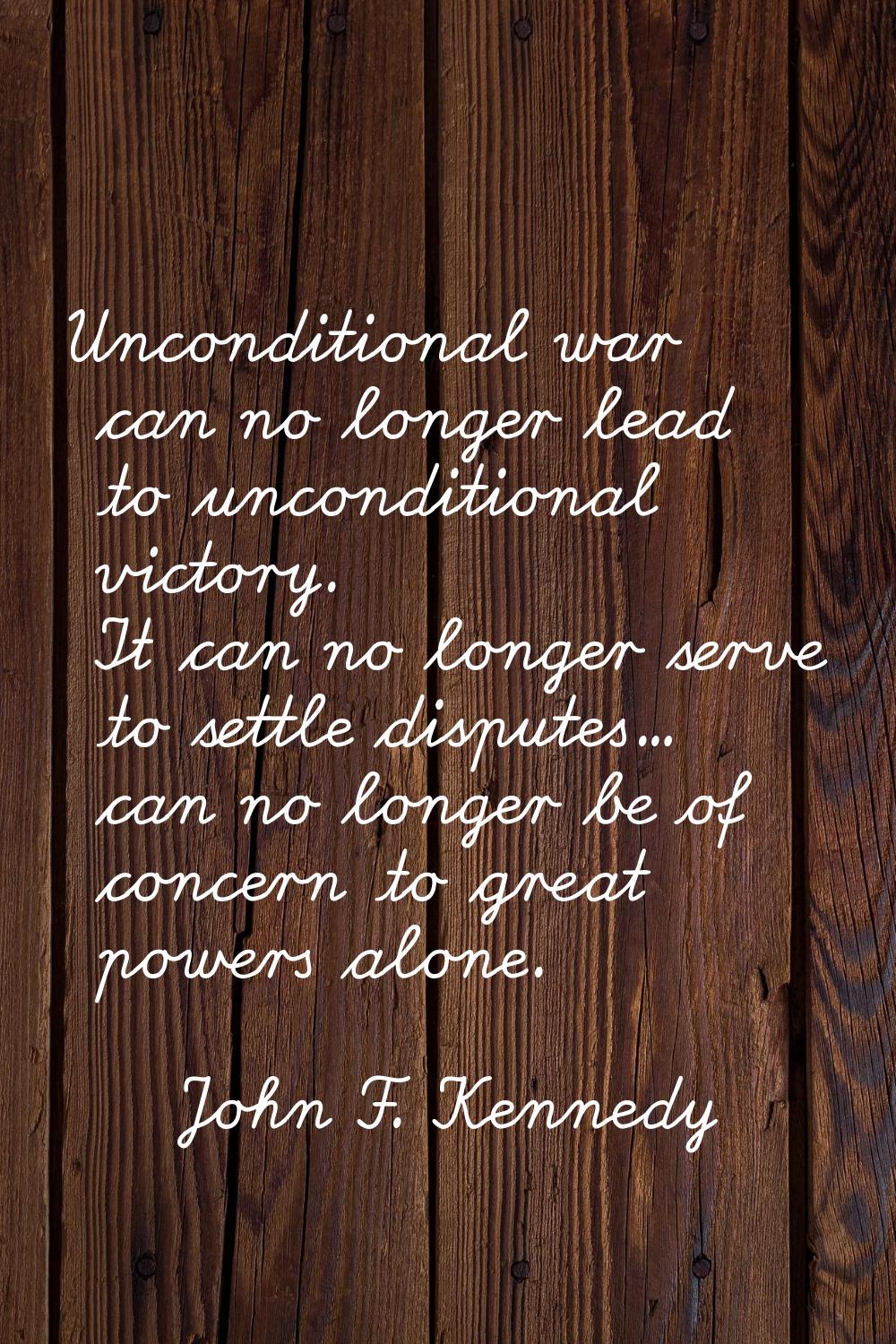 Unconditional war can no longer lead to unconditional victory. It can no longer serve to settle dis